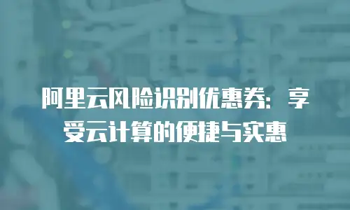 阿里云风险识别优惠券：享受云计算的便捷与实惠
