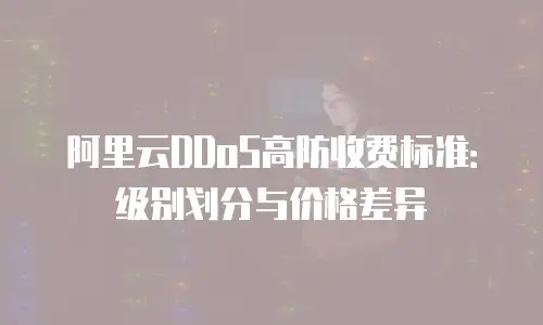 阿里云DDoS高防收费标准：级别划分与价格差异