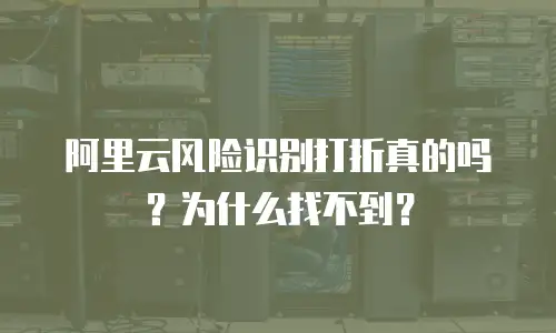 阿里云风险识别打折真的吗？为什么找不到？