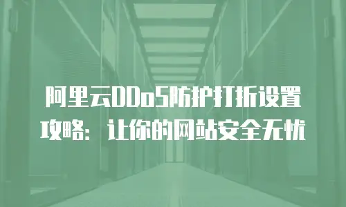 阿里云DDoS防护打折设置攻略：让你的网站安全无忧