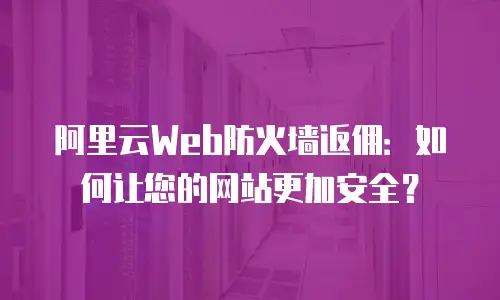 阿里云Web防火墙返佣：如何让您的网站更加安全？