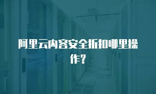 阿里云内容安全折扣哪里操作？