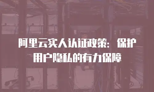 阿里云实人认证政策：保护用户隐私的有力保障