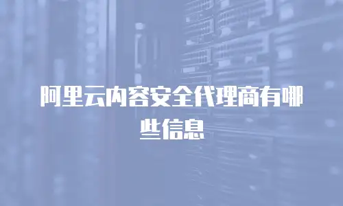 阿里云内容安全代理商有哪些信息