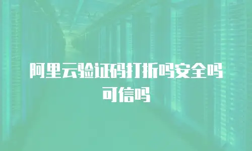 阿里云验证码打折吗安全吗可信吗