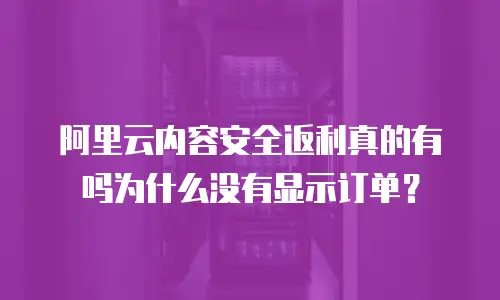 阿里云内容安全返利真的有吗为什么没有显示订单？