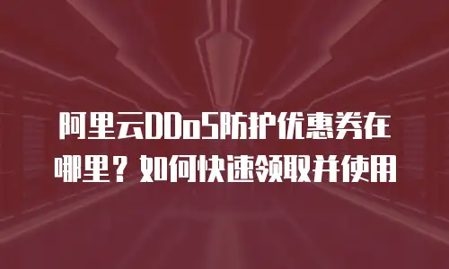 阿里云DDoS防护优惠券在哪里？如何快速领取并使用