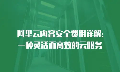 阿里云内容安全费用详解：一种灵活而高效的云服务
