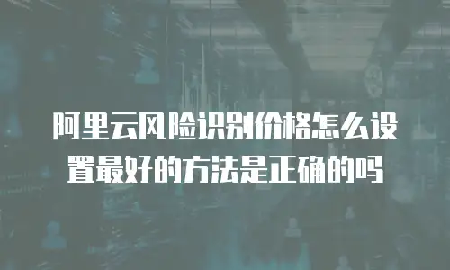 阿里云风险识别价格怎么设置最好的方法是正确的吗