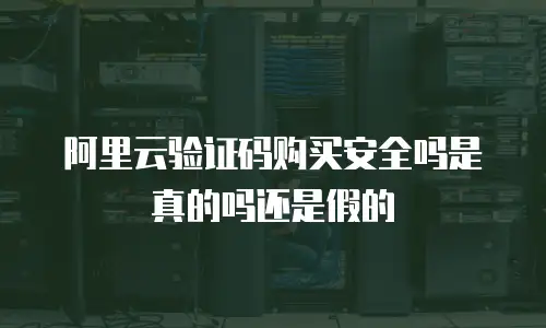 阿里云验证码购买安全吗是真的吗还是假的