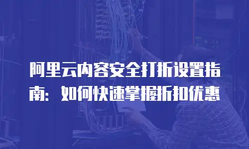 阿里云内容安全打折设置指南：如何快速掌握折扣优惠