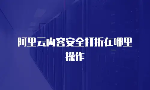 阿里云内容安全打折在哪里操作