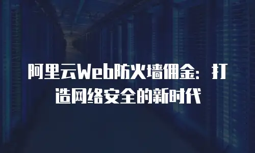 阿里云Web防火墙佣金：打造网络安全的新时代