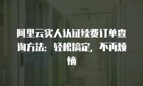 阿里云实人认证续费订单查询方法：轻松搞定，不再烦恼