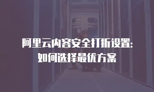 阿里云内容安全打折设置：如何选择最优方案