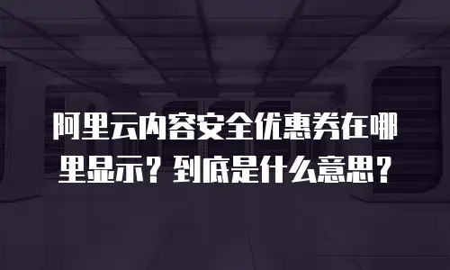 阿里云内容安全优惠券在哪里显示？到底是什么意思？