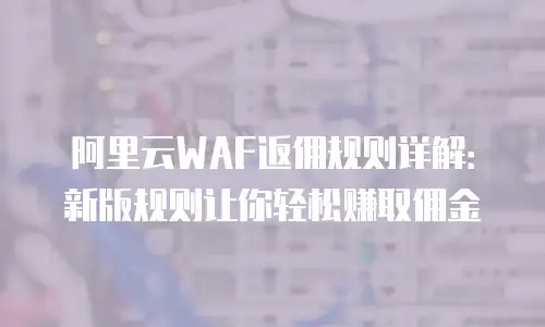 阿里云WAF返佣规则详解：新版规则让你轻松赚取佣金