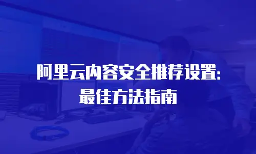 阿里云内容安全推荐设置：最佳方法指南