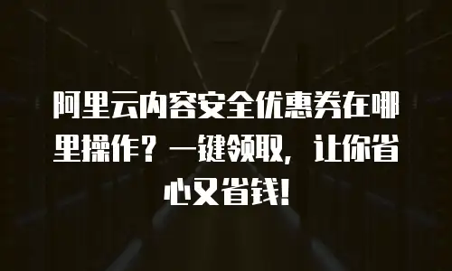 阿里云内容安全优惠券在哪里操作？一键领取，让你省心又省钱！