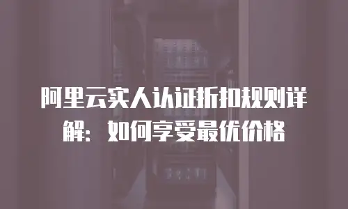 阿里云实人认证折扣规则详解：如何享受最优价格