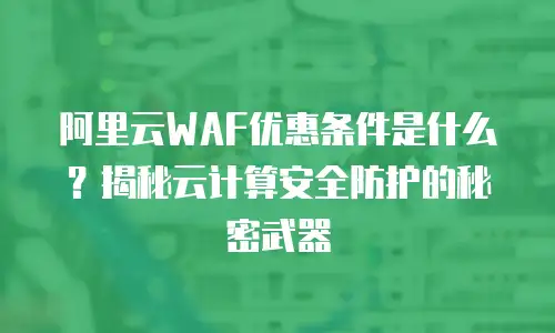 阿里云WAF优惠条件是什么？揭秘云计算安全防护的秘密武器