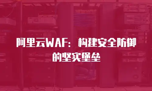 阿里云WAF：构建安全防御的坚实堡垒