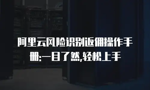 阿里云风险识别返佣操作手册:一目了然,轻松上手