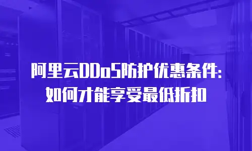 阿里云DDoS防护优惠条件：如何才能享受最低折扣