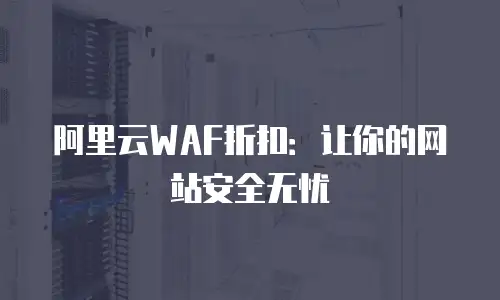 阿里云WAF折扣：让你的网站安全无忧