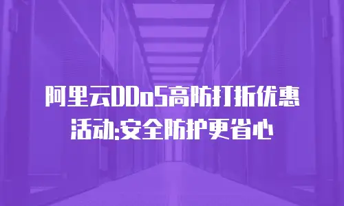 阿里云DDoS高防打折优惠活动:安全防护更省心