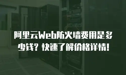 阿里云Web防火墙费用是多少钱？快速了解价格详情！