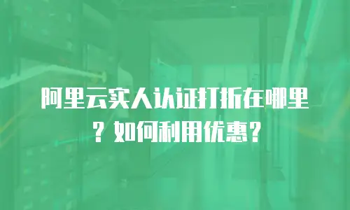 阿里云实人认证打折在哪里？如何利用优惠？