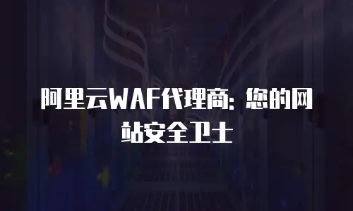 阿里云WAF代理商: 您的网站安全卫士