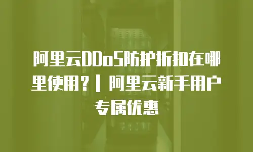 阿里云DDoS防护折扣在哪里使用？| 阿里云新手用户专属优惠