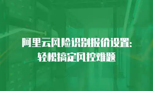 阿里云风险识别报价设置：轻松搞定风控难题