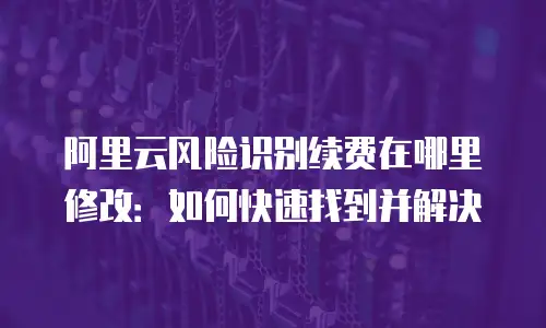 阿里云风险识别续费在哪里修改：如何快速找到并解决