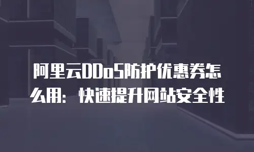 阿里云DDoS防护优惠券怎么用：快速提升网站安全性