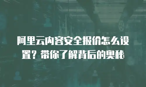 阿里云内容安全报价怎么设置？带你了解背后的奥秘