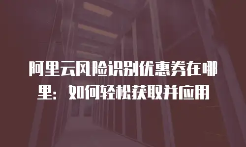 阿里云风险识别优惠券在哪里：如何轻松获取并应用