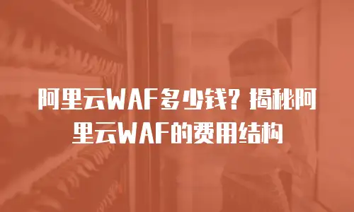 阿里云WAF多少钱？揭秘阿里云WAF的费用结构
