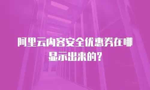 阿里云内容安全优惠券在哪显示出来的？