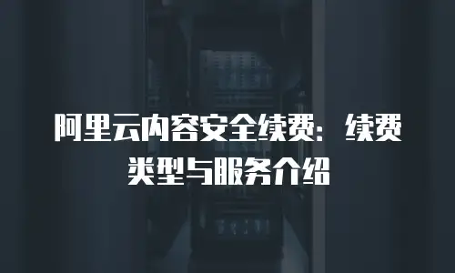 阿里云内容安全续费：续费类型与服务介绍