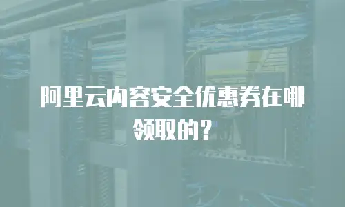 阿里云内容安全优惠券在哪领取的？