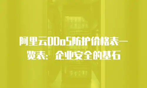 阿里云DDoS防护价格表一览表：企业安全的基石