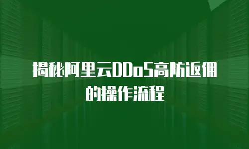 揭秘阿里云DDoS高防返佣的操作流程