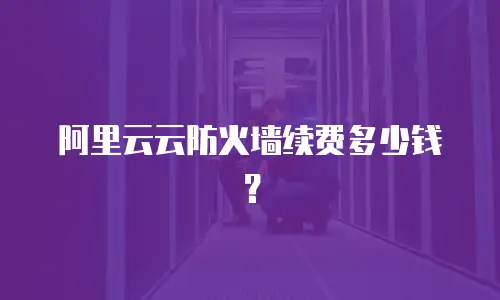 阿里云云防火墙续费多少钱？