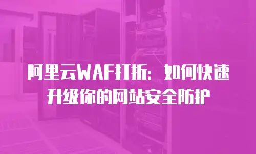 阿里云WAF打折：如何快速升级你的网站安全防护
