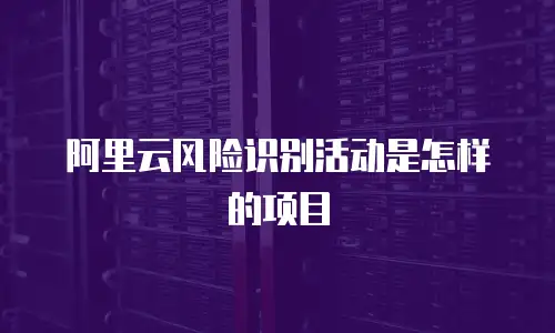 阿里云风险识别活动是怎样的项目