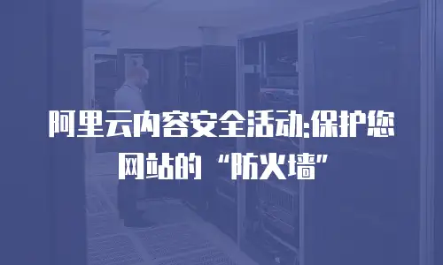 阿里云内容安全活动:保护您网站的“防火墙”