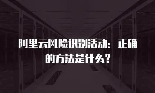 阿里云风险识别活动：正确的方法是什么？